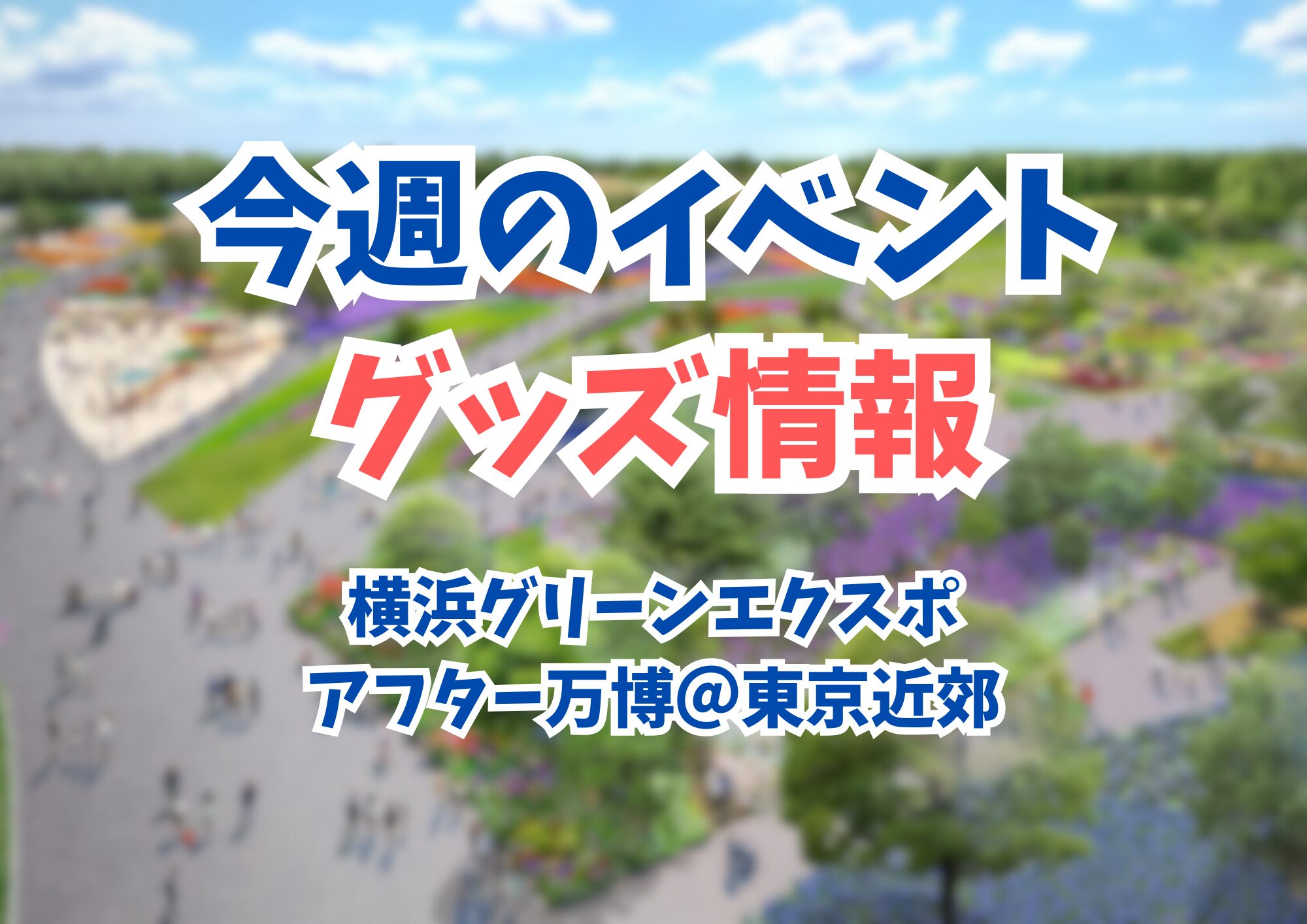 今週のイベント・グッズ情報｜横浜園芸博・アフター万博関連＜2026.4.5更新＞